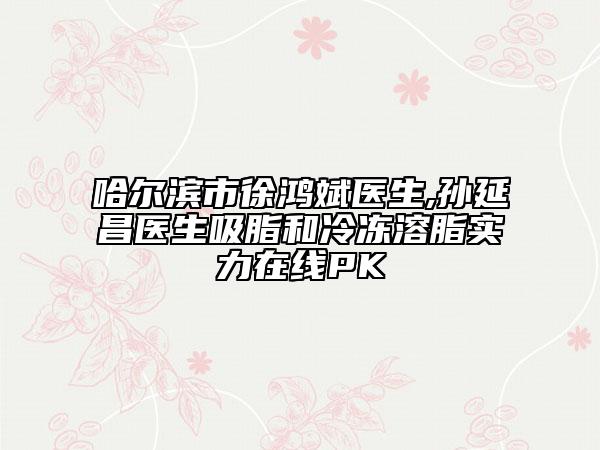 哈爾濱市徐鴻斌醫(yī)生,孫延昌醫(yī)生吸脂和冷凍溶脂實力在線PK