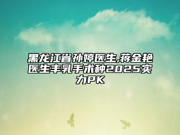 黑龍江省孫婷醫(yī)生,蔣金艷醫(yī)生豐乳手術(shù)種2025實力PK