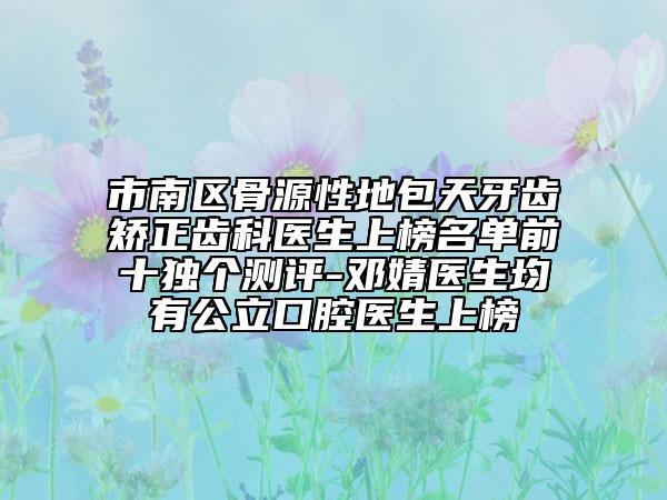 市南區(qū)骨源性地包天牙齒矯正齒科醫(yī)生上榜名單前十獨個測評-鄧婧醫(yī)生均有公立口腔醫(yī)生上榜