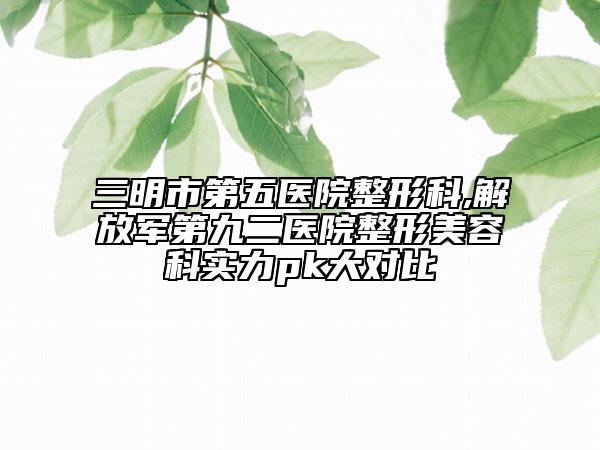 三明市第五醫(yī)院整形科,解放軍第九二醫(yī)院整形美容科實力pk大對比