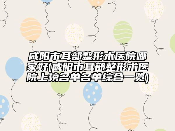 咸陽市耳部整形術(shù)醫(yī)院哪家好(咸陽市耳部整形術(shù)醫(yī)院上榜名單名單綜合一覽)