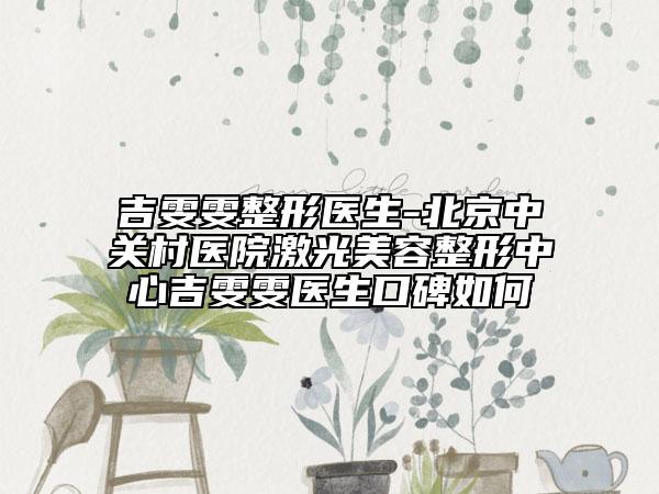 吉雯雯整形醫(yī)生-北京中關(guān)村醫(yī)院激光美容整形中心吉雯雯醫(yī)生口碑如何