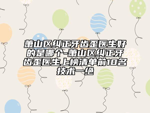 蕭山區(qū)糾正牙齒歪醫(yī)生好的是哪個(gè)-蕭山區(qū)糾正牙齒歪醫(yī)生上榜清單前10名技術(shù)一絕