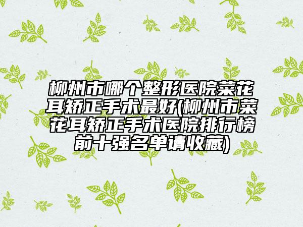 柳州市哪個(gè)整形醫(yī)院菜花耳矯正手術(shù)最好(柳州市菜花耳矯正手術(shù)醫(yī)院排行榜前十強(qiáng)名單請收藏)