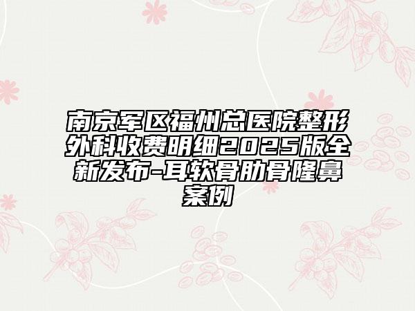 南京軍區(qū)福州總醫(yī)院整形外科收費明細2025版全新發(fā)布-耳軟骨肋骨隆鼻案例