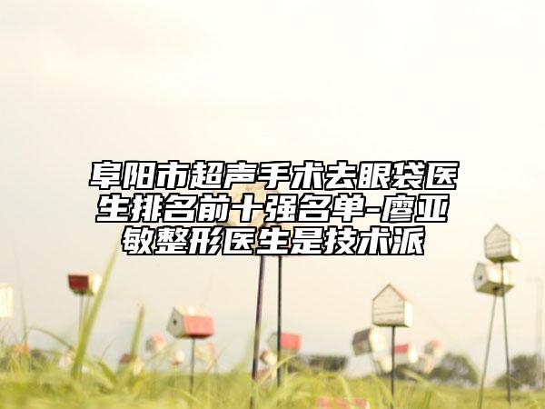 阜陽市超聲手術(shù)去眼袋醫(yī)生排名前十強(qiáng)名單-廖亞敏整形醫(yī)生是技術(shù)派