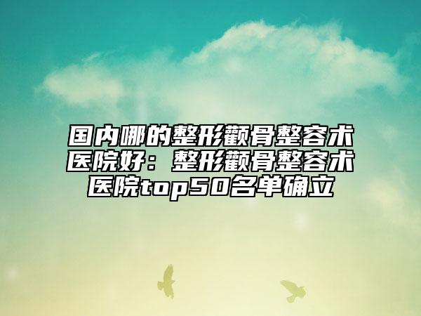國內(nèi)哪的整形顴骨整容術(shù)醫(yī)院好：整形顴骨整容術(shù)醫(yī)院top50名單確立