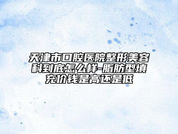天津市口腔醫(yī)院整形美容科到底怎么樣-脂肪型填充價(jià)錢是高還是低