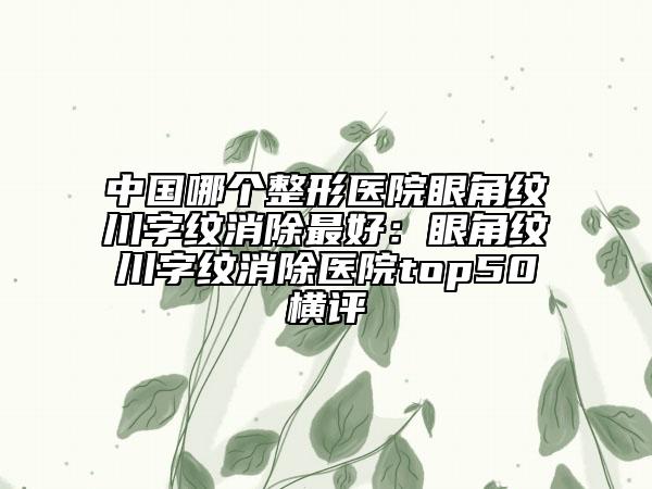 中國(guó)哪個(gè)整形醫(yī)院眼角紋川字紋消除最好：眼角紋川字紋消除醫(yī)院top50橫評(píng)