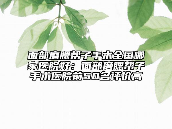 面部磨腮幫子手術(shù)全國哪家醫(yī)院好：面部磨腮幫子手術(shù)醫(yī)院前50名評(píng)價(jià)高