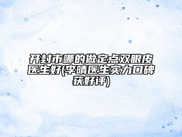 開封市哪的做定點雙眼皮醫(yī)生好(李晴醫(yī)生實力口碑獲好評)