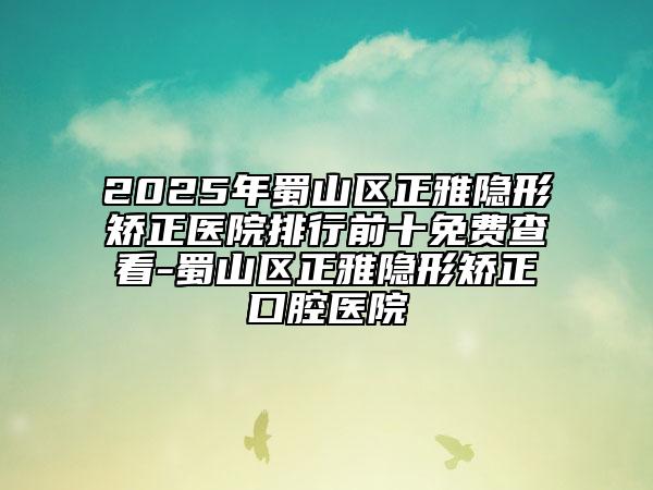 2025年蜀山區(qū)正雅隱形矯正醫(yī)院排行前十免費(fèi)查看-蜀山區(qū)正雅隱形矯正口腔醫(yī)院