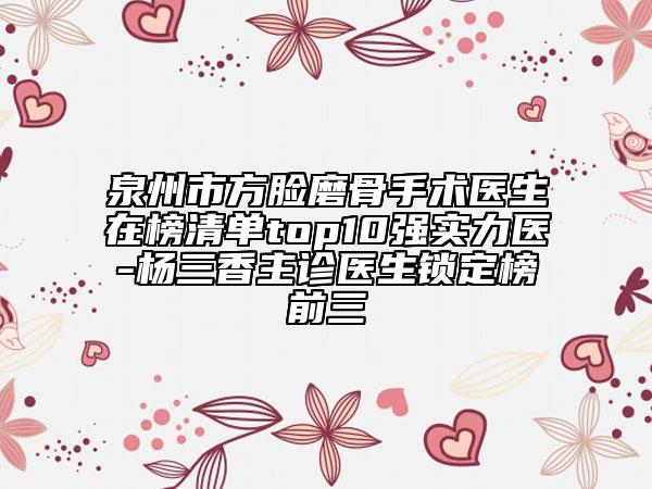 泉州市方臉磨骨手術(shù)醫(yī)生在榜清單top10強(qiáng)實(shí)力醫(yī)-楊三香主診醫(yī)生鎖定榜前三