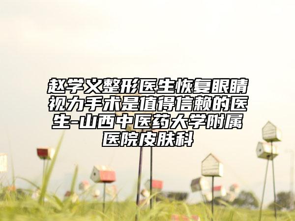 趙學義整形醫(yī)生恢復眼睛視力手術(shù)是值得信賴的醫(yī)生-山西中醫(yī)藥大學附屬醫(yī)院皮膚科