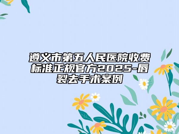 遵義市第五人民醫(yī)院收費標(biāo)準(zhǔn)正規(guī)官方2025-唇裂去手術(shù)案例