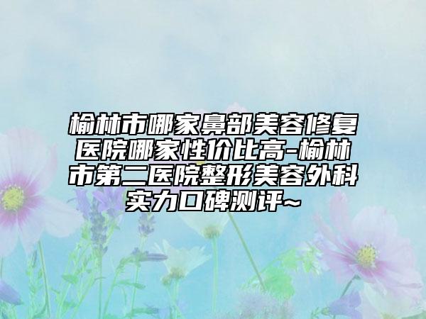 榆林市哪家鼻部美容修復(fù)醫(yī)院哪家性價比高-榆林市第二醫(yī)院整形美容外科實力口碑測評~