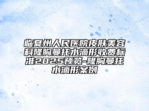 臨夏州人民醫(yī)院皮膚美容科隆胸曼托水滴形收費標(biāo)準(zhǔn)2025預(yù)覽-隆胸曼托水滴形案例