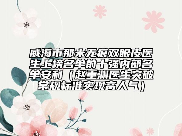 威海市那米無痕雙眼皮醫(yī)生上榜名單前十強內(nèi)部名單安利（趙重淵醫(yī)生突破常規(guī)標準實現(xiàn)高人氣）