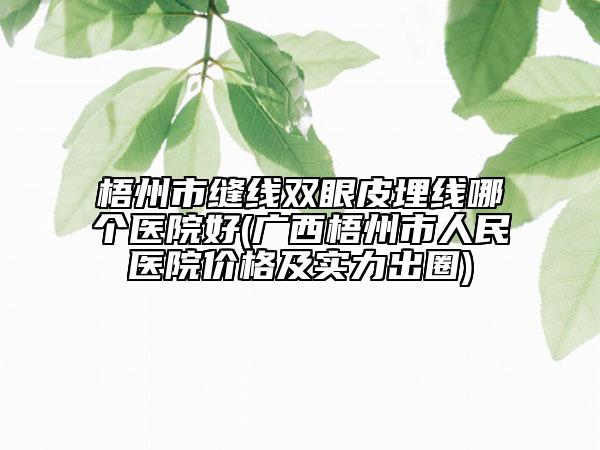 梧州市縫線雙眼皮埋線哪個醫(yī)院好(廣西梧州市人民醫(yī)院價格及實力出圈)