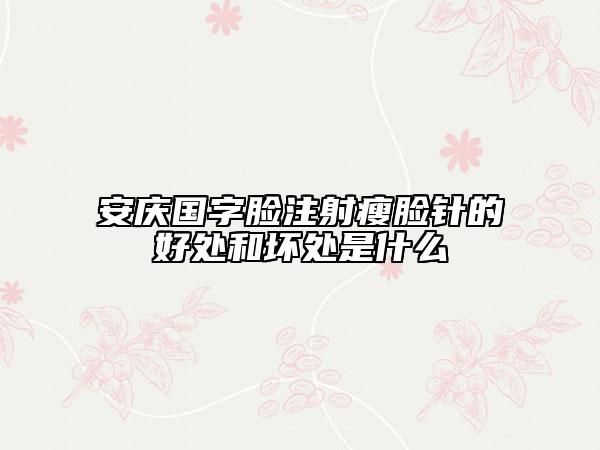 安慶國字臉注射瘦臉針的好處和壞處是什么