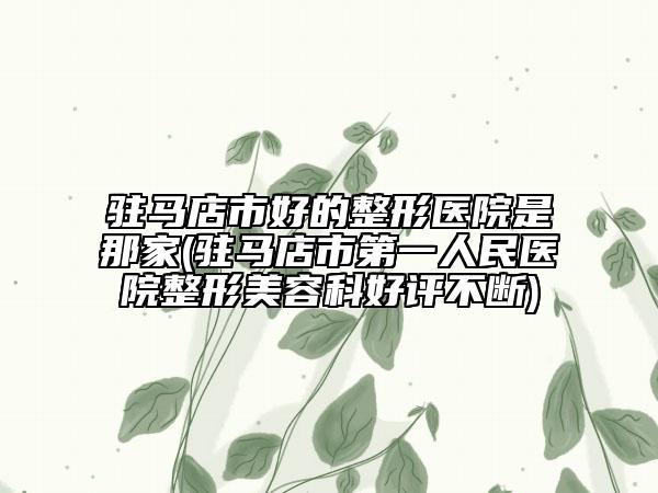 駐馬店市好的整形醫(yī)院是那家(駐馬店市第一人民醫(yī)院整形美容科好評不斷)