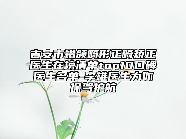 吉安市錯(cuò)頜畸形正畸矯正醫(yī)生在榜清單top10口碑醫(yī)生名單-李雄醫(yī)生為你保駕護(hù)航