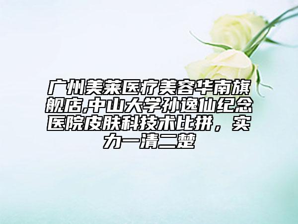 廣州美萊醫(yī)療美容華南旗艦店,中山大學(xué)孫逸仙紀(jì)念醫(yī)院皮膚科技術(shù)比拼，實(shí)力一清二楚