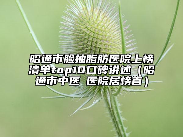 昭通市臉抽脂肪醫(yī)院上榜清單top10口碑講述（昭通市中醫(yī)?醫(yī)院居榜首）