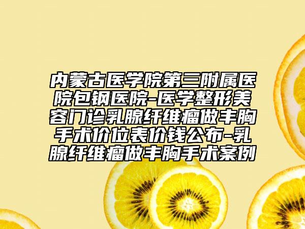 內(nèi)蒙古醫(yī)學(xué)院第三附屬醫(yī)院包鋼醫(yī)院-醫(yī)學(xué)整形美容門診乳腺纖維瘤做豐胸手術(shù)價(jià)位表價(jià)錢公布-乳腺纖維瘤做豐胸手術(shù)案例