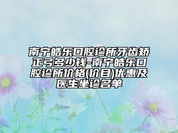南寧皓樂口腔診所牙齒矯正弓多少錢-南寧皓樂口腔診所價(jià)格(價(jià)目)優(yōu)惠及醫(yī)生坐診名單