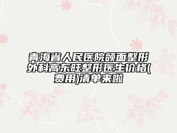 青海省人民醫(yī)院頜面整形外科高東旺整形醫(yī)生價(jià)格(費(fèi)用)清單來(lái)啦