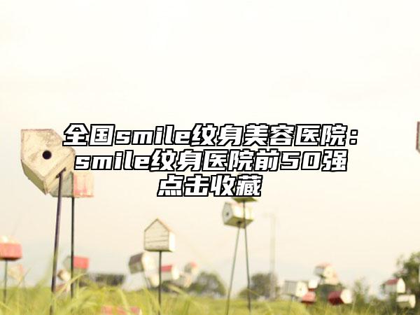 全國smile紋身美容醫(yī)院:smile紋身醫(yī)院前50強(qiáng)點(diǎn)擊收藏