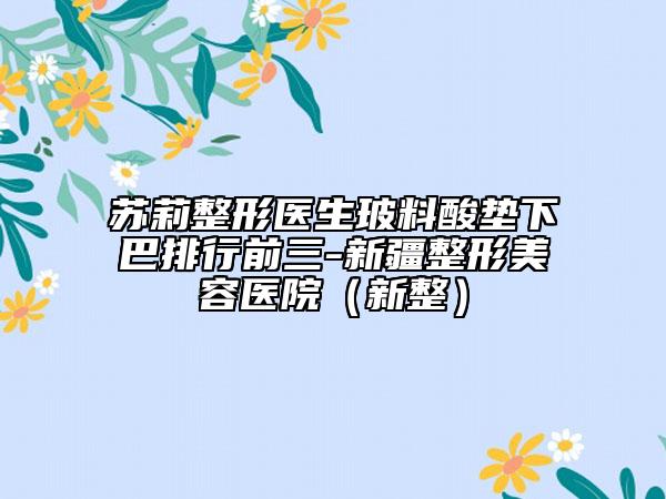 蘇莉整形醫(yī)生玻料酸墊下巴排行前三-新疆整形美容醫(yī)院(新整)