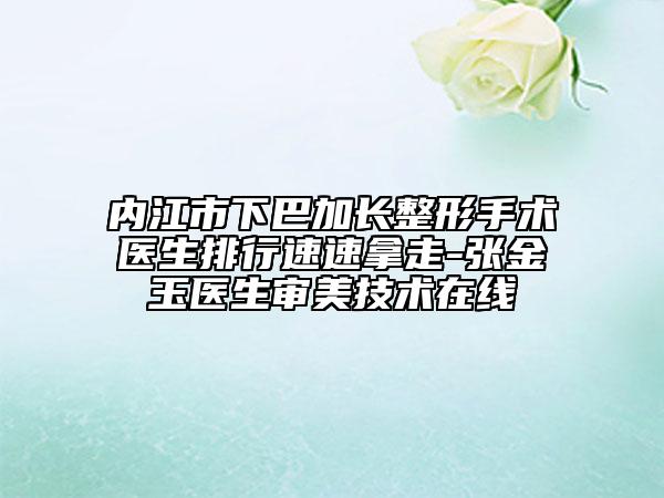 內(nèi)江市下巴加長(zhǎng)整形手術(shù)醫(yī)生排行速速拿走-張金玉醫(yī)生審美技術(shù)在線