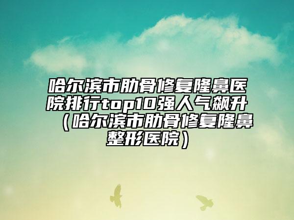 哈爾濱市肋骨修復(fù)隆鼻醫(yī)院排行top10強(qiáng)人氣飆升（哈爾濱市肋骨修復(fù)隆鼻整形醫(yī)院）