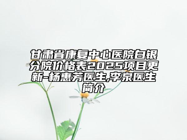 甘肅省康復(fù)中心醫(yī)院白銀分院價(jià)格表2025項(xiàng)目更新-楊惠芳醫(yī)生,李泉醫(yī)生簡(jiǎn)介
