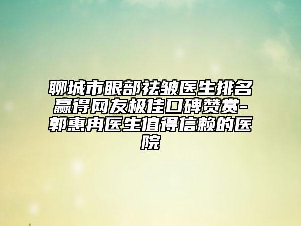 聊城市眼部祛皺醫(yī)生排名贏得網(wǎng)友極佳口碑贊賞-郭惠冉醫(yī)生值得信賴的醫(yī)院