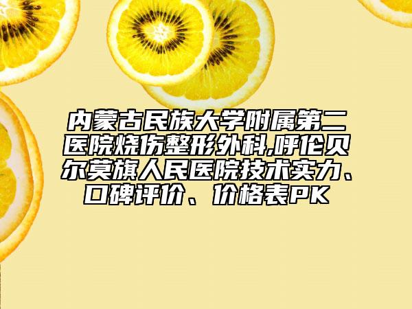 內(nèi)蒙古民族大學(xué)附屬第二醫(yī)院燒傷整形外科,呼倫貝爾莫旗人民醫(yī)院技術(shù)實(shí)力、口碑評(píng)價(jià)、價(jià)格表PK