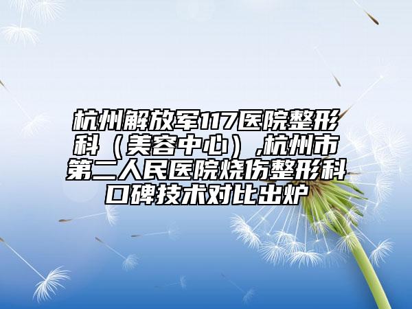 杭州解放軍117醫(yī)院整形科（美容中心）,杭州市第二人民醫(yī)院燒傷整形科口碑技術(shù)對比出爐