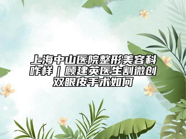 上海中山醫(yī)院整形美容科咋樣｜顧建英醫(yī)生割微創(chuàng)雙眼皮手術(shù)如何