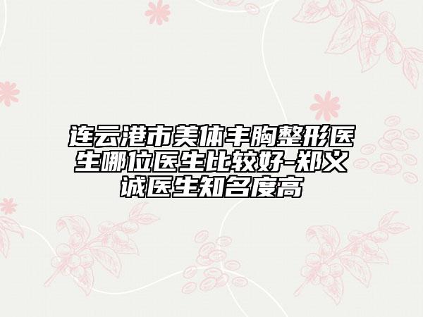 連云港市美體豐胸整形醫(yī)生哪位醫(yī)生比較好-鄭義誠醫(yī)生知名度高