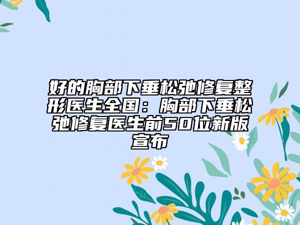 好的胸部下垂松弛修復(fù)整形醫(yī)生全國：胸部下垂松弛修復(fù)醫(yī)生前50位新版宣布