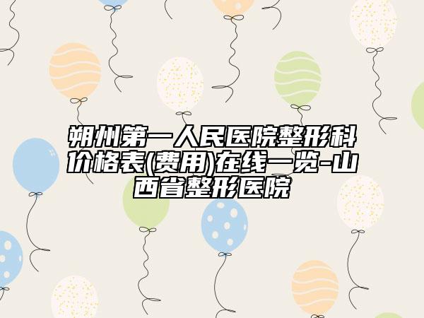 朔州第一人民醫(yī)院整形科價格表(費用)在線一覽-山西省整形醫(yī)院
