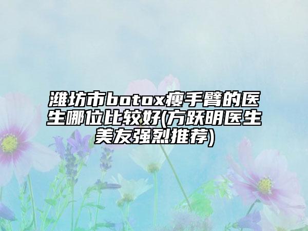 濰坊市botox瘦手臂的醫(yī)生哪位比較好(方躍明醫(yī)生美友強烈推薦)
