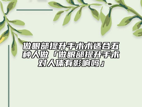 做眼部提升手術術適合五種人做「做眼部提升手術對人體有影響嗎」