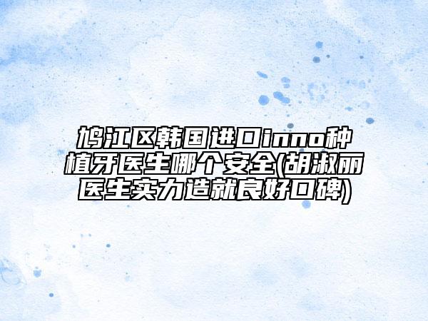 鳩江區(qū)韓國(guó)進(jìn)口inno種植牙醫(yī)生哪個(gè)安全(胡淑麗醫(yī)生實(shí)力造就良好口碑)