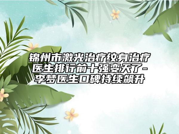 錦州市激光治療紋身治療醫(yī)生排行前十強(qiáng)變天了-李夢(mèng)醫(yī)生口碑持續(xù)飆升
