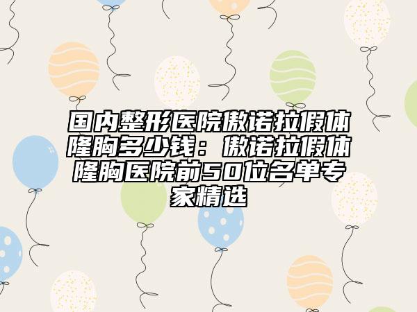 國內整形醫(yī)院傲諾拉假體隆胸多少錢：傲諾拉假體隆胸醫(yī)院前50位名單專家精選