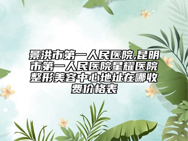 景洪市第一人民醫(yī)院,昆明市第一人民醫(yī)院星耀醫(yī)院整形美容中心地址在哪收費價格表