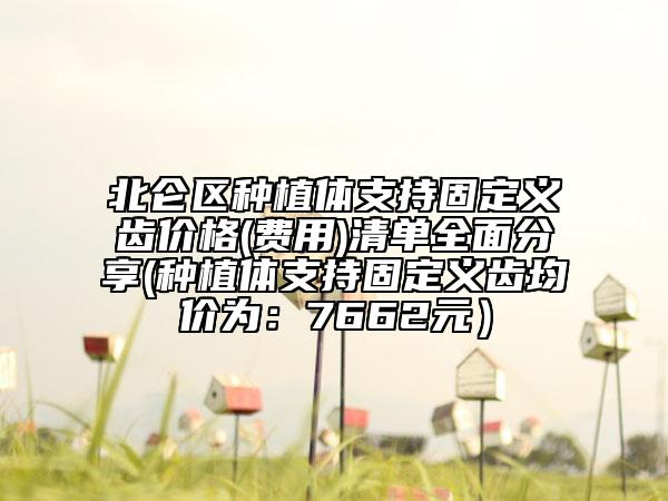 北侖區(qū)種植體支持固定義齒價格(費用)清單全面分享(種植體支持固定義齒均價為:7662元)